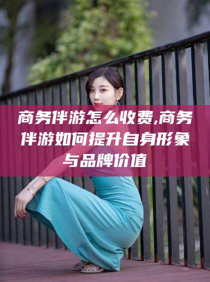 温岭商务伴游怎么收费,商务伴游如何提升自身形象与品牌价值