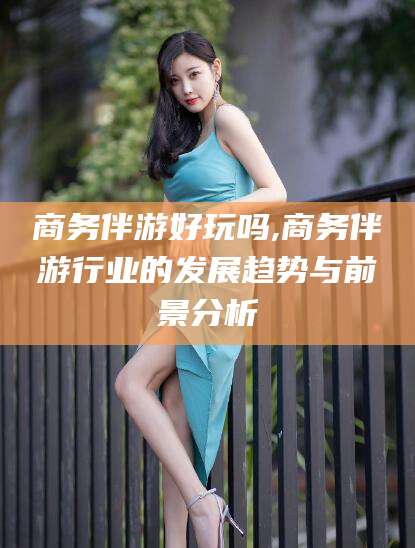 温岭商务伴游好玩吗,商务伴游行业的发展趋势与前景分析