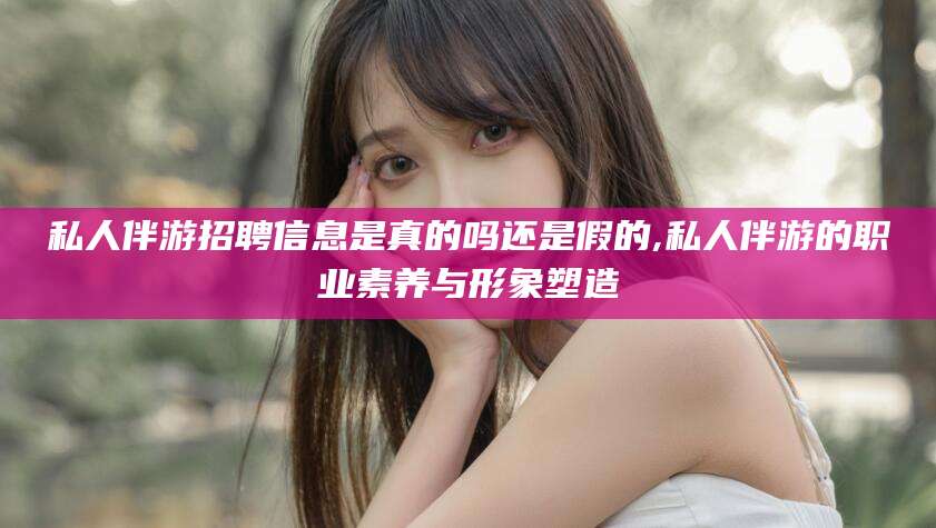 温岭私人伴游招聘信息是真的吗还是假的,私人伴游的职业素养与形象塑造