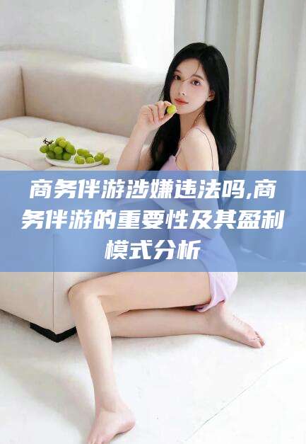 温岭商务伴游涉嫌违法吗,商务伴游的重要性及其盈利模式分析