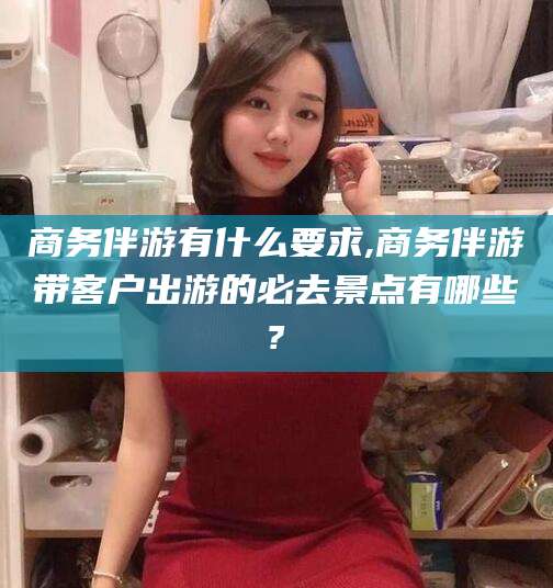 温岭商务伴游有什么要求,商务伴游带客户出游的必去景点有哪些?