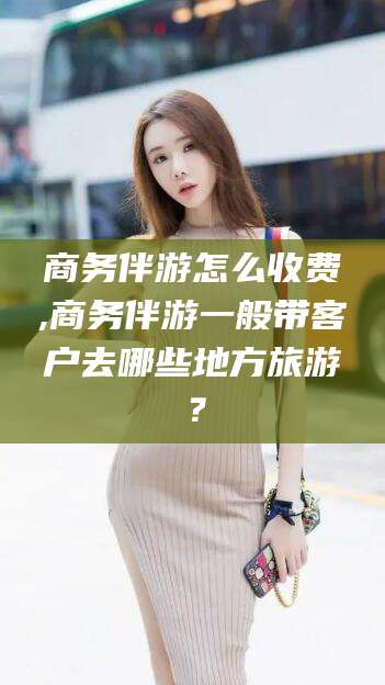 温岭商务伴游怎么收费,商务伴游一般带客户去哪些地方旅游？