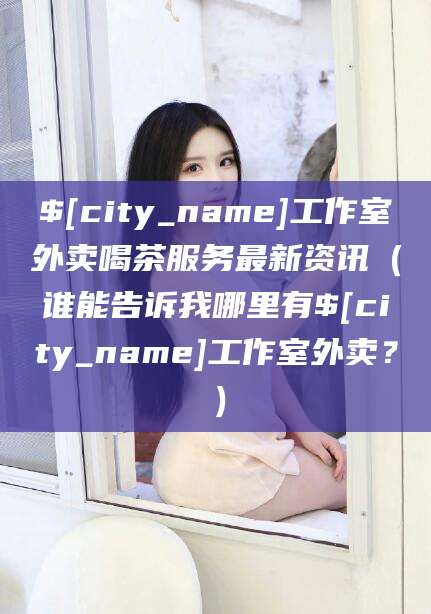 温岭工作室外卖喝茶服务最新资讯（谁能告诉我哪里有温岭工作室外卖？）