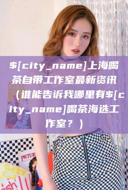 温岭上海喝茶自带工作室最新资讯（谁能告诉我哪里有温岭喝茶海选工作室？）