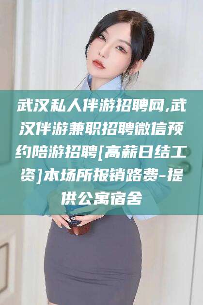 温岭武汉私人伴游招聘网,武汉伴游兼职招聘微信预约陪游招聘[高薪日结工资]本场所报销路费-提供公寓宿舍