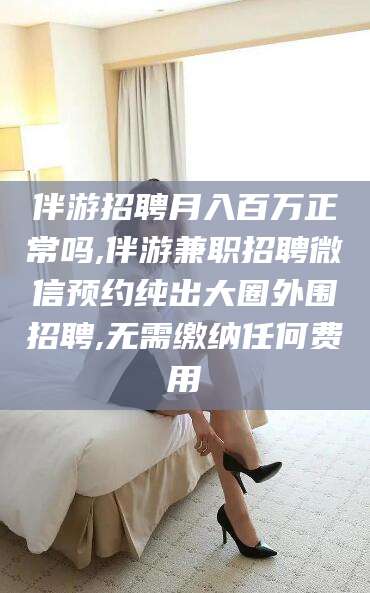 温岭伴游招聘月入百万正常吗,伴游兼职招聘微信预约纯出大圈外围招聘,无需缴纳任何费用