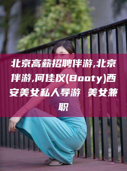 温岭北京高薪招聘伴游,北京伴游,何佳仪(Booty)西安美女私人导游 美女兼职
