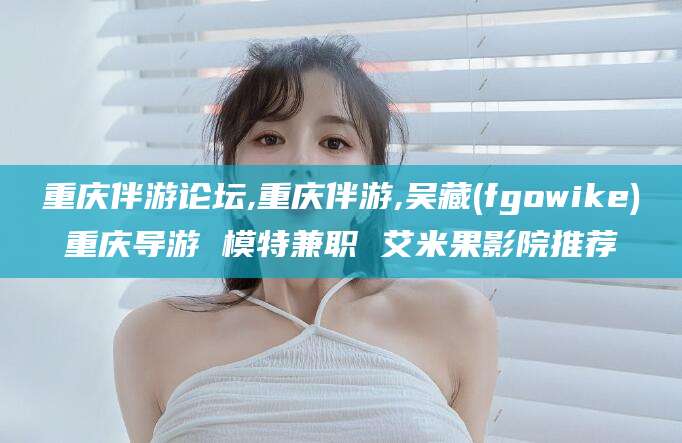 温岭重庆伴游论坛,重庆伴游,吴藏(fgowike)重庆导游 模特兼职 艾米果影院推荐