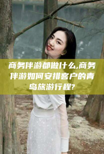 温岭商务伴游都做什么,商务伴游如何安排客户的青岛旅游行程?