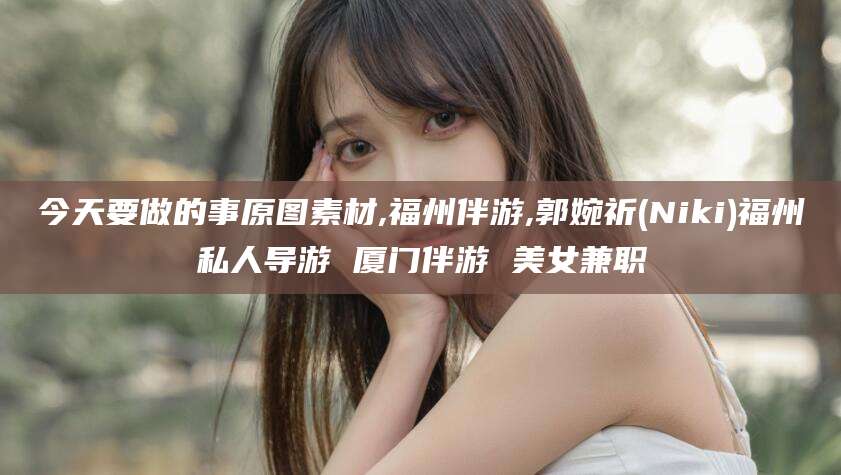 温岭今天要做的事原图素材,福州伴游,郭婉祈(Niki)福州私人导游 厦门伴游 美女兼职