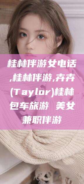 温岭桂林伴游女电话,桂林伴游,卉卉(Taylor)桂林包车旅游 美女兼职伴游