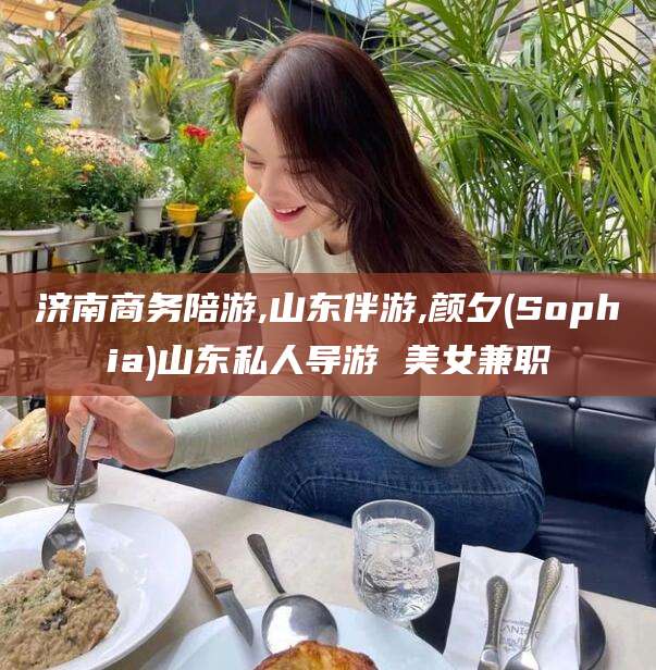 温岭济南商务陪游,山东伴游,颜夕(Sophia)山东私人导游 美女兼职