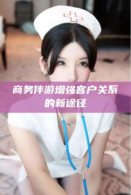 温岭商务伴游增强客户关系的新途径