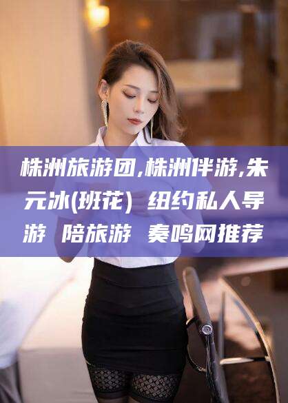 温岭株洲旅游团,株洲伴游,朱元冰(班花) 纽约私人导游 陪旅游 奏鸣网推荐