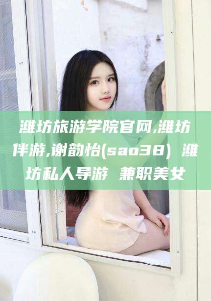 温岭潍坊旅游学院官网,潍坊伴游,谢韵怡(sao38) 潍坊私人导游 兼职美女
