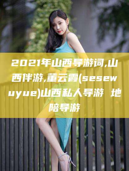 温岭2021年山西导游词,山西伴游,董云霞(sesewuyue)山西私人导游 地陪导游