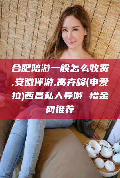 温岭合肥陪游一般怎么收费,安徽伴游,高卉峰(申爱拉)西昌私人导游 惜金网推荐