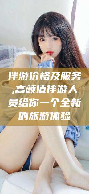 温岭伴游价格及服务,高颜值伴游人员给你一个全新的旅游体验