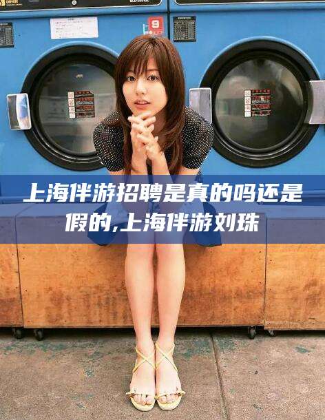 温岭上海伴游招聘是真的吗还是假的,上海伴游刘珠