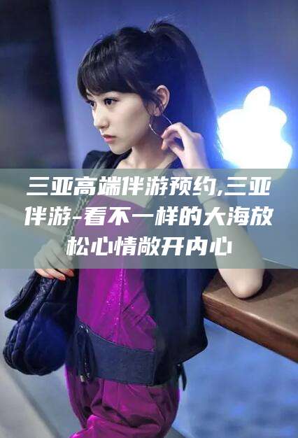 温岭三亚高端伴游预约,三亚伴游-看不一样的大海放松心情敞开内心