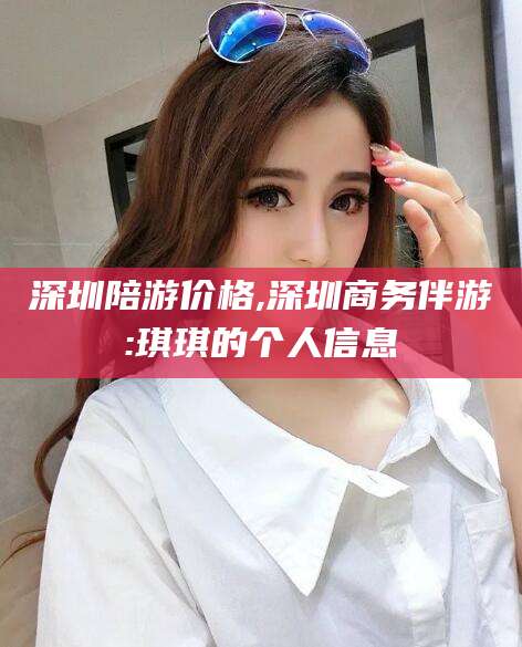 温岭深圳陪游价格,深圳商务伴游:琪琪的个人信息