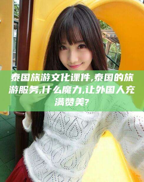 温岭泰国旅游文化课件,泰国的旅游服务,什么魔力,让外国人充满赞美?