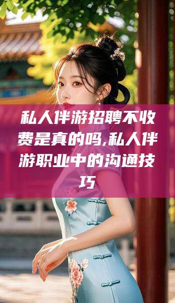 温岭私人伴游招聘不收费是真的吗,私人伴游职业中的沟通技巧
