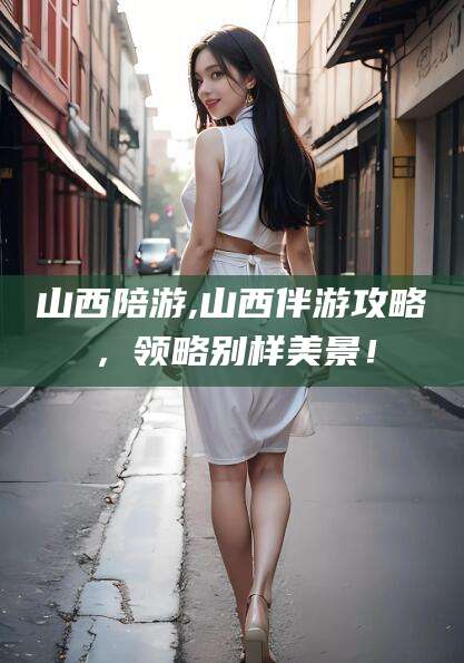 温岭山西陪游,山西伴游攻略，领略别样美景！