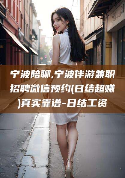 温岭宁波陪聊,宁波伴游兼职招聘微信预约(日结超赚)真实靠谱-日结工资