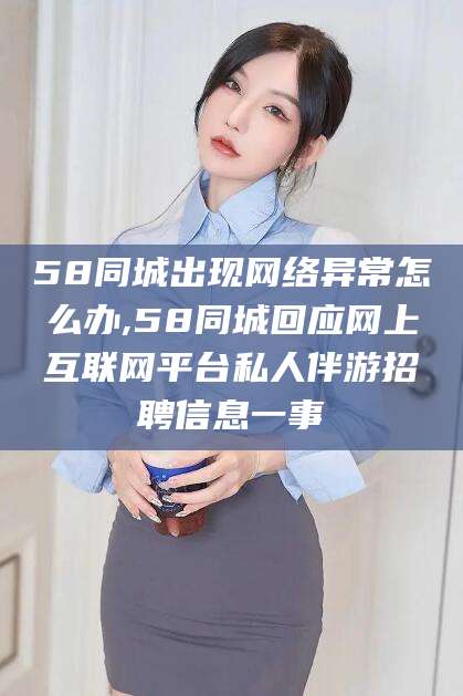 温岭58同城出现网络异常怎么办,58同城回应网上互联网平台私人伴游招聘信息一事