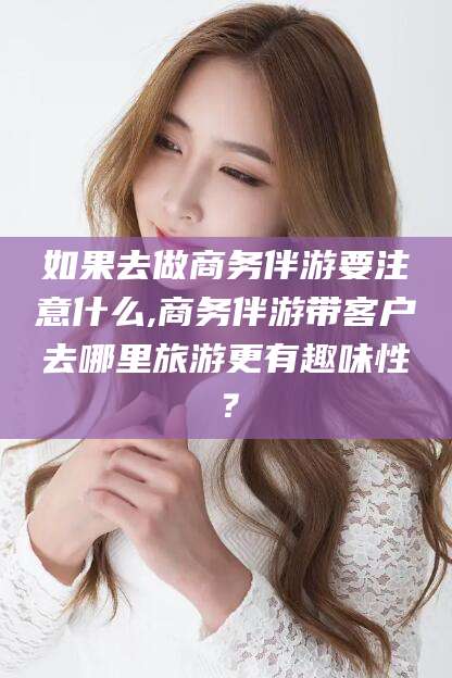 温岭如果去做商务伴游要注意什么,商务伴游带客户去哪里旅游更有趣味性？