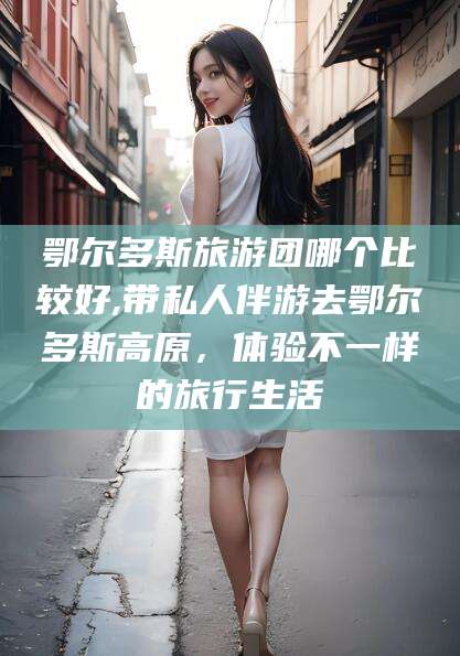 温岭鄂尔多斯旅游团哪个比较好,带私人伴游去鄂尔多斯高原，体验不一样的旅行生活