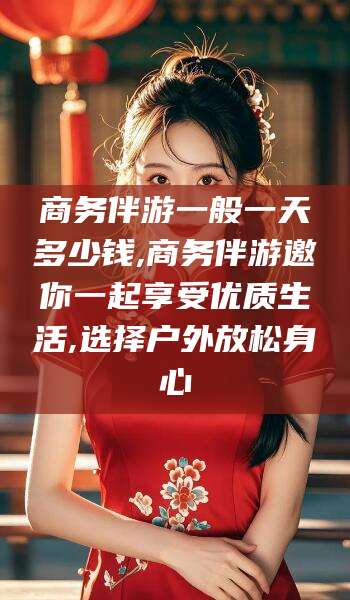 温岭商务伴游一般一天多少钱,商务伴游邀你一起享受优质生活,选择户外放松身心