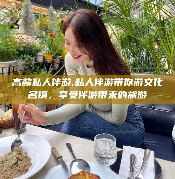 温岭高薪私人伴游,私人伴游带你游文化名镇，享受伴游带来的旅游