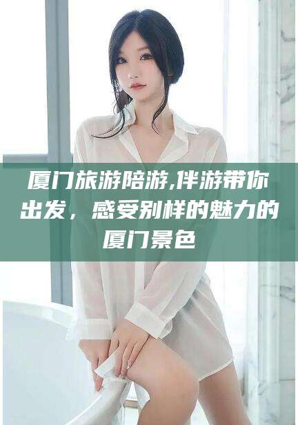 温岭厦门旅游陪游,伴游带你出发，感受别样的魅力的厦门景色