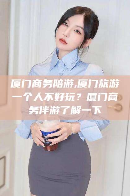 温岭厦门商务陪游,厦门旅游一个人不好玩？厦门商务伴游了解一下