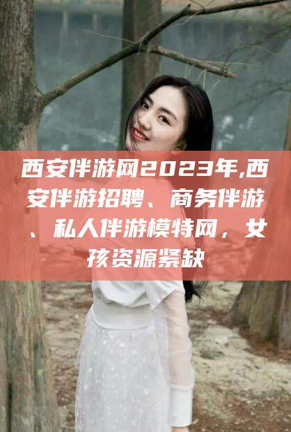 温岭西安伴游网2023年,西安伴游招聘、商务伴游、私人伴游模特网，女孩资源紧缺