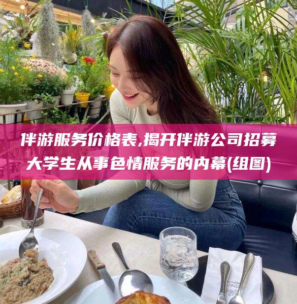 温岭伴游服务价格表,揭开伴游公司招募大学生从事色情服务的内幕(组图)