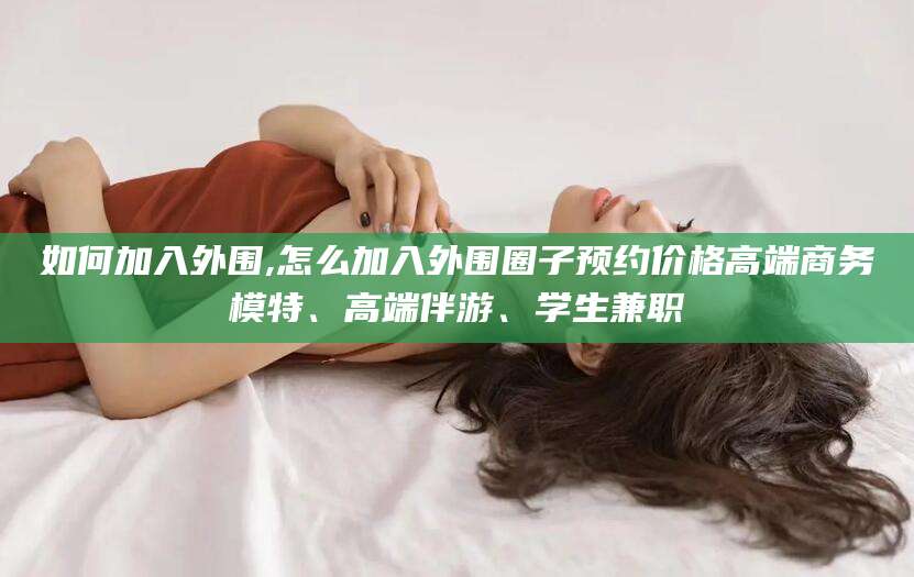 温岭如何加入外围,怎么加入外围圈子预约价格高端商务模特、高端伴游、学生兼职