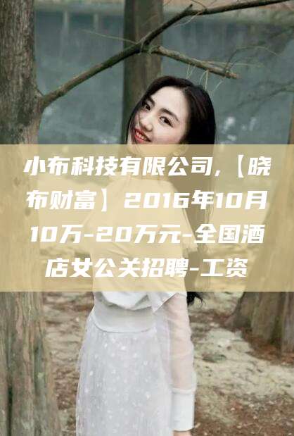 温岭小布科技有限公司,【晓布财富】2016年10月10万-20万元-全国酒店女公关招聘-工资