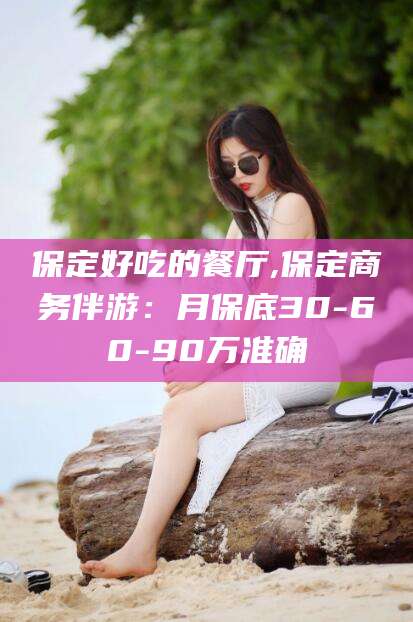 温岭保定好吃的餐厅,保定商务伴游：月保底30-60-90万准确