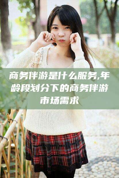 温岭商务伴游是什么服务,年龄段划分下的商务伴游市场需求