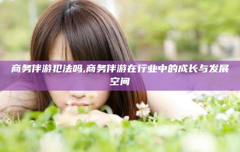 温岭商务伴游犯法吗,商务伴游在行业中的成长与发展空间