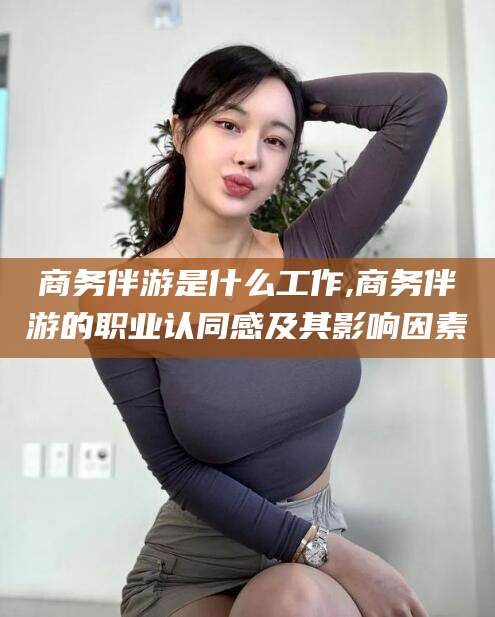温岭商务伴游是什么工作,商务伴游的职业认同感及其影响因素