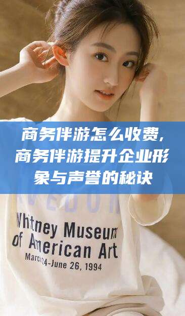 温岭商务伴游怎么收费,商务伴游提升企业形象与声誉的秘诀