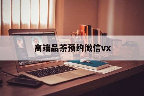 温岭关于高端品茶预约微信vx的信息