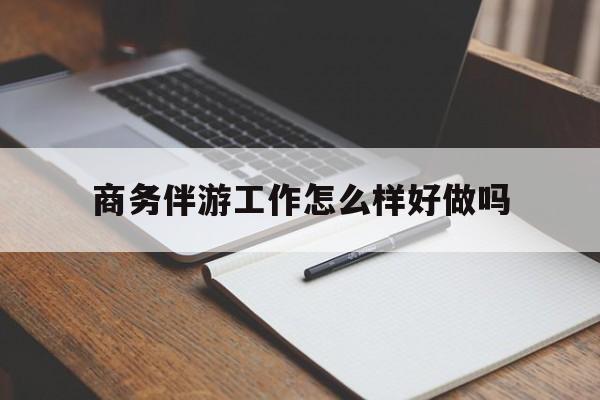 温岭商务伴游工作怎么样好做吗知乎最新资讯（谁能告诉我哪里有温岭商务伴游工作怎么样好做吗？）